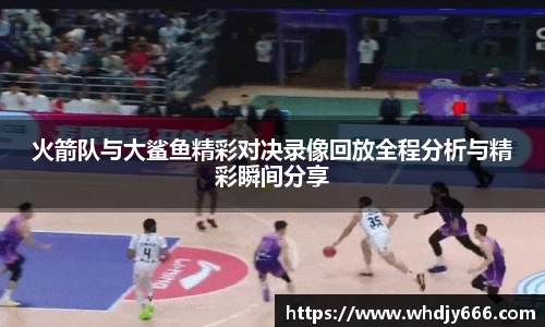 火箭队与大鲨鱼精彩对决录像回放全程分析与精彩瞬间分享