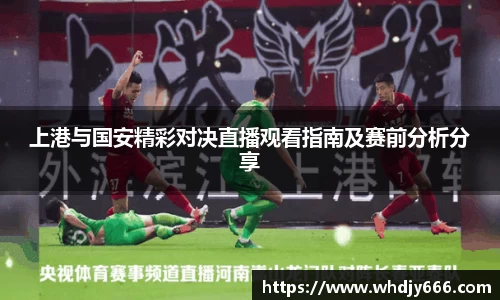 上港与国安精彩对决直播观看指南及赛前分析分享