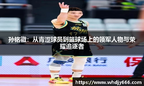 孙铭徽：从青涩球员到篮球场上的领军人物与荣耀追逐者