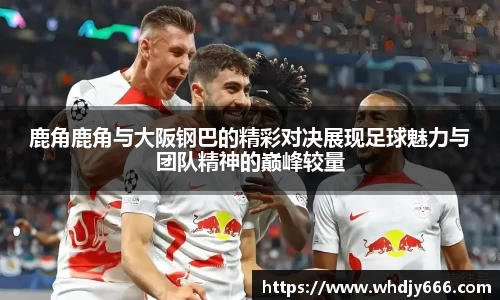 鹿角鹿角与大阪钢巴的精彩对决展现足球魅力与团队精神的巅峰较量